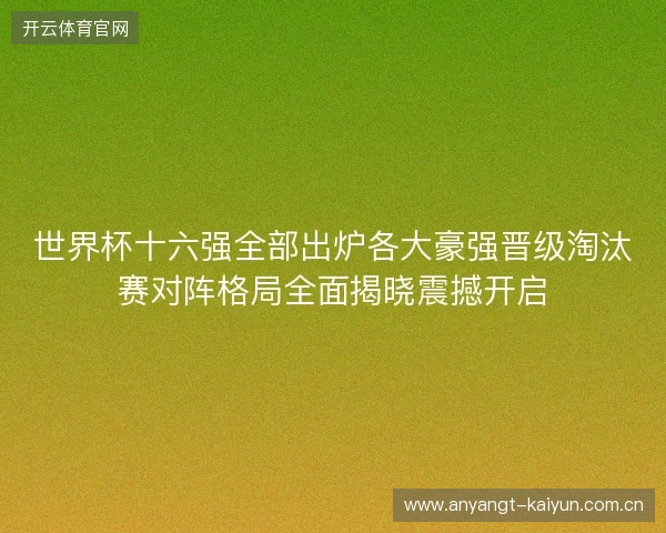 世界杯十六强全部出炉各大豪强晋级淘汰赛对阵格局全面揭晓震撼开启