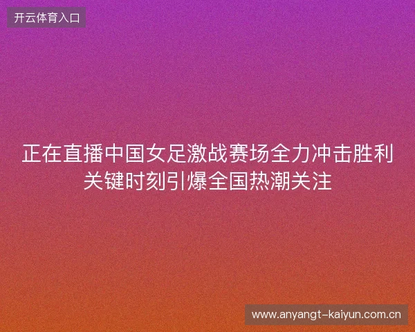 正在直播中国女足激战赛场全力冲击胜利关键时刻引爆全国热潮关注