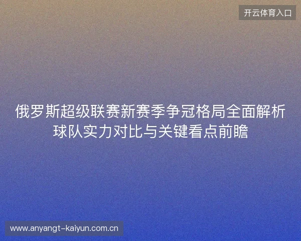 俄罗斯超级联赛新赛季争冠格局全面解析球队实力对比与关键看点前瞻