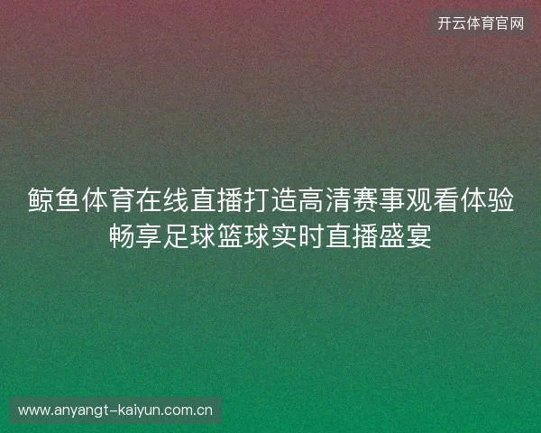 鲸鱼体育在线直播打造高清赛事观看体验畅享足球篮球实时直播盛宴
