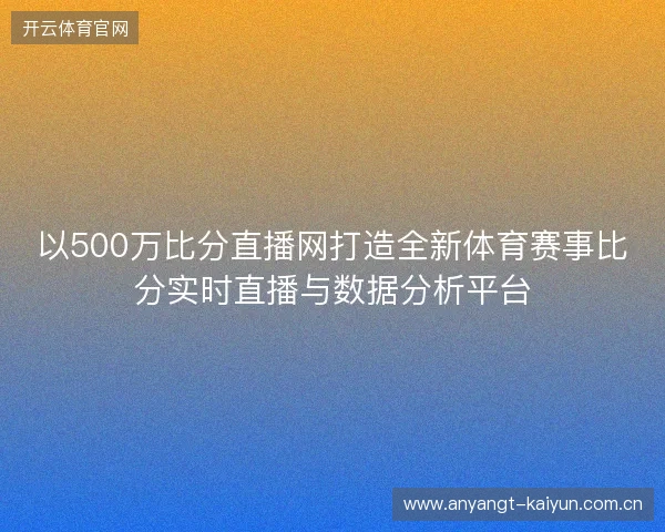 以500万比分直播网打造全新体育赛事比分实时直播与数据分析平台 以500万比分直播网打造全新体育赛事比分实时直播与数据分析平台