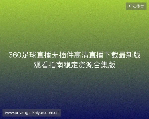 360足球直播无插件高清直播下载最新版观看指南稳定资源合集版 360足球直播无插件高清直播下载最新版观看指南稳定资源合集版