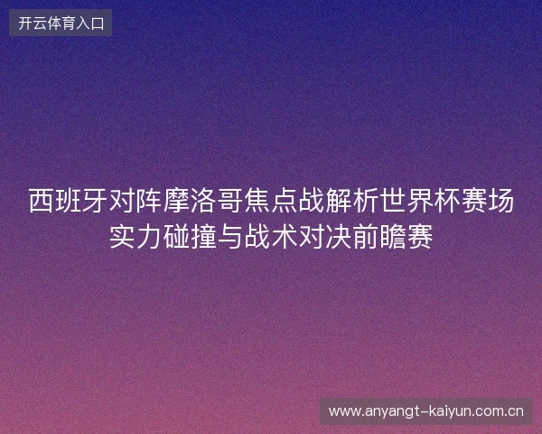 西班牙对阵摩洛哥焦点战解析世界杯赛场实力碰撞与战术对决前瞻赛