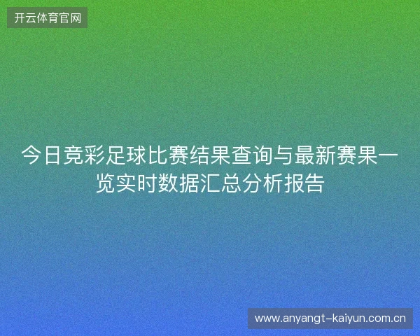 今日竞彩足球比赛结果查询与最新赛果一览实时数据汇总分析报告 今日竞彩足球比赛结果查询与最新赛果一览实时数据汇总分析报告