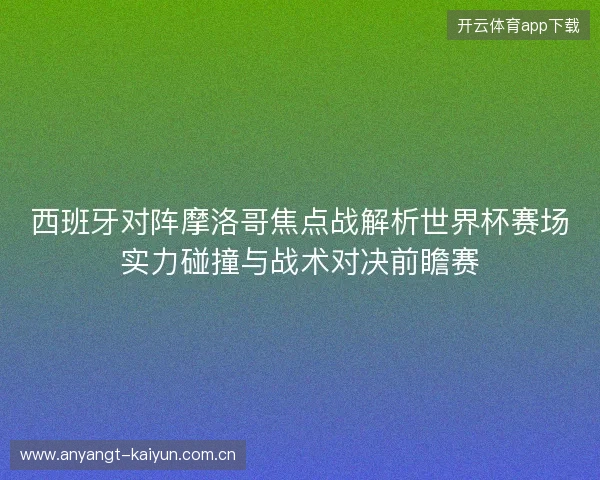 西班牙对阵摩洛哥焦点战解析世界杯赛场实力碰撞与战术对决前瞻赛