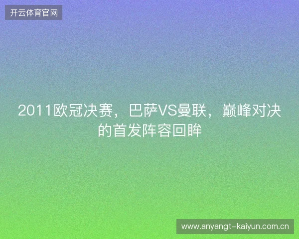 2011欧冠决赛，巴萨VS曼联，巅峰对决的首发阵容回眸