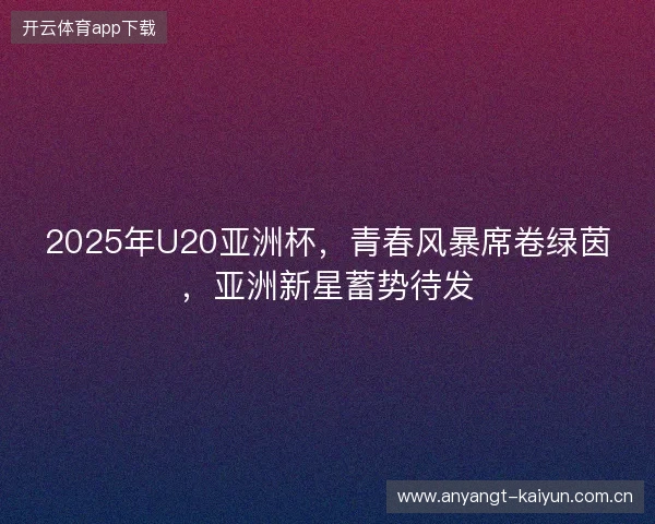 2025年U20亚洲杯，青春风暴席卷绿茵，亚洲新星蓄势待发