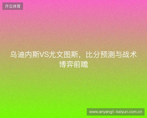乌迪内斯VS尤文图斯，比分预测与战术博弈前瞻