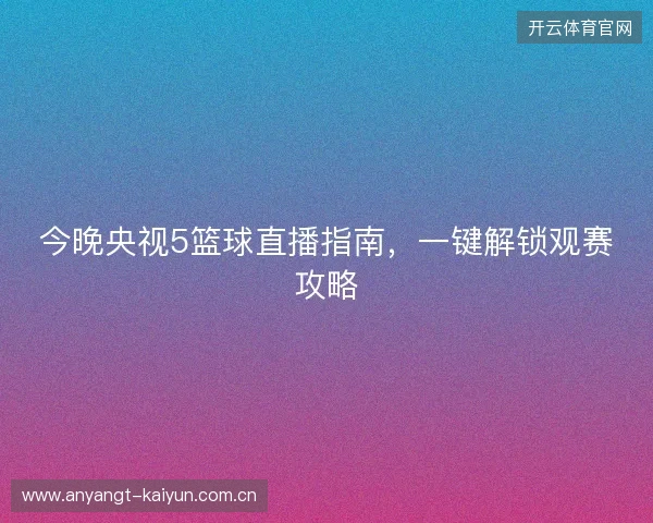 今晚央视5篮球直播指南，一键解锁观赛攻略