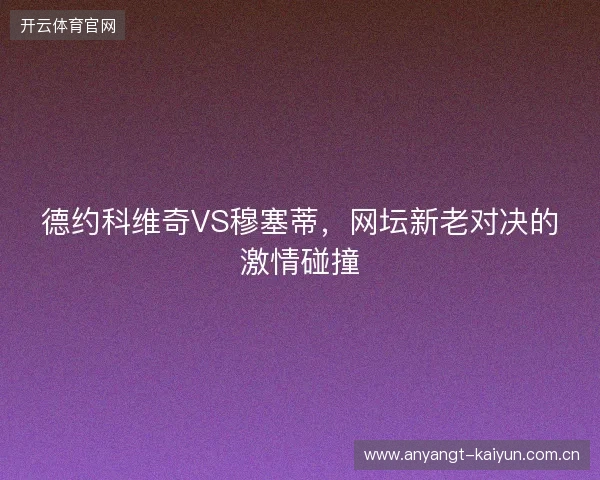 德约科维奇VS穆塞蒂，网坛新老对决的激情碰撞